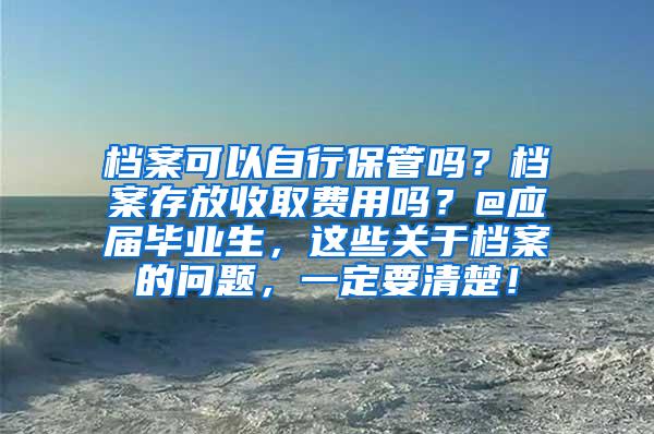 档案可以自行保管吗？档案存放收取费用吗？@应届毕业生，这些关于档案的问题，一定要清楚！