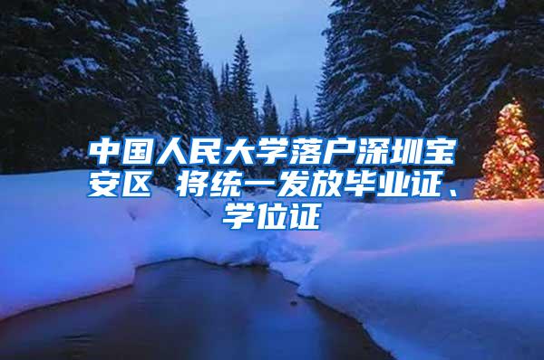 中国人民大学落户深圳宝安区 将统一发放毕业证、学位证