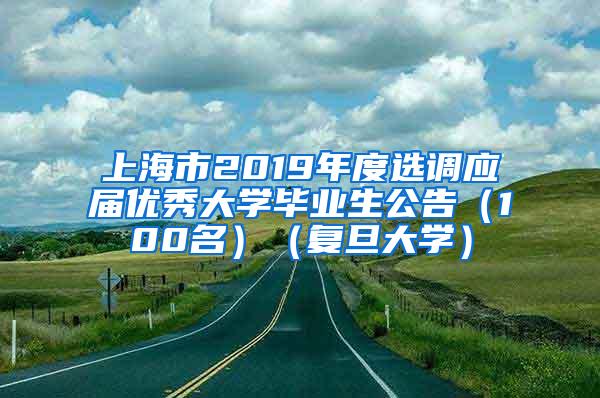 上海市2019年度选调应届优秀大学毕业生公告（100名）（复旦大学）