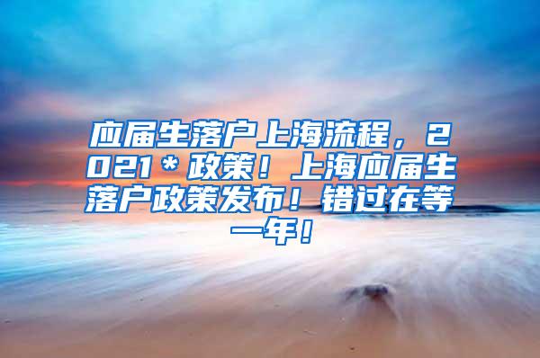 应届生落户上海流程，2021＊政策！上海应届生落户政策发布！错过在等一年！