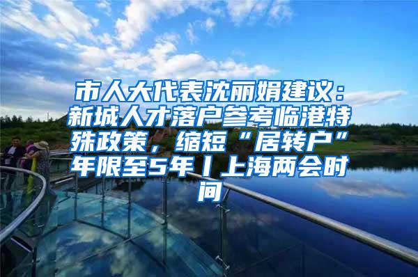 市人大代表沈丽娟建议：新城人才落户参考临港特殊政策，缩短“居转户”年限至5年丨上海两会时间