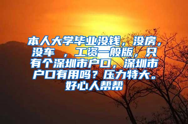 本人大学毕业没钱，没房，没车 ，工资一般版，只有个深圳市户口，深圳市户口有用吗？压力特大。好心人帮帮