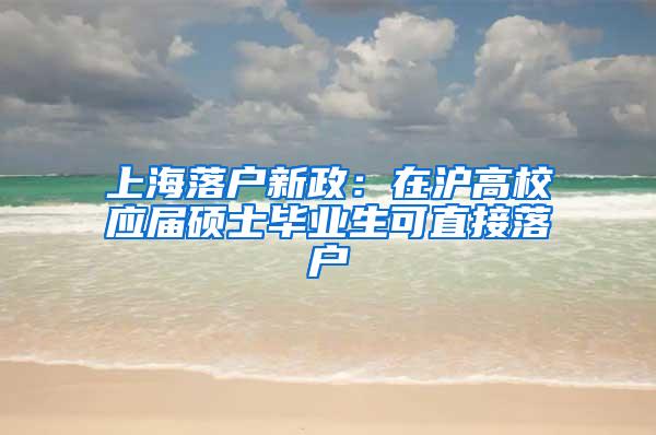 上海落户新政：在沪高校应届硕士毕业生可直接落户