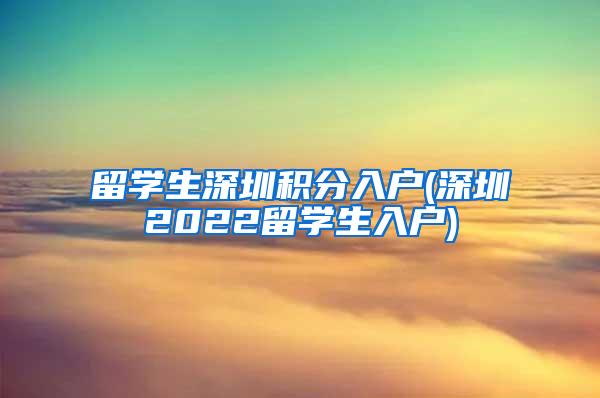 留学生深圳积分入户(深圳2022留学生入户)