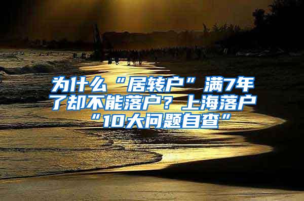 为什么“居转户”满7年了却不能落户？上海落户“10大问题自查”