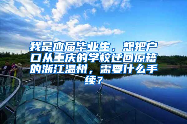 我是应届毕业生，想把户口从重庆的学校迁回原籍的浙江温州，需要什么手续？