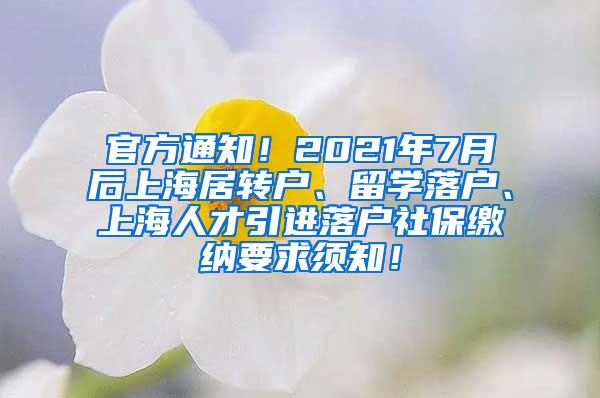 官方通知！2021年7月后上海居转户、留学落户、上海人才引进落户社保缴纳要求须知！