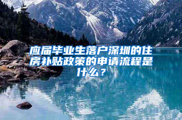 应届毕业生落户深圳的住房补贴政策的申请流程是什么？