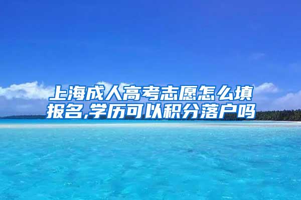 上海成人高考志愿怎么填报名,学历可以积分落户吗