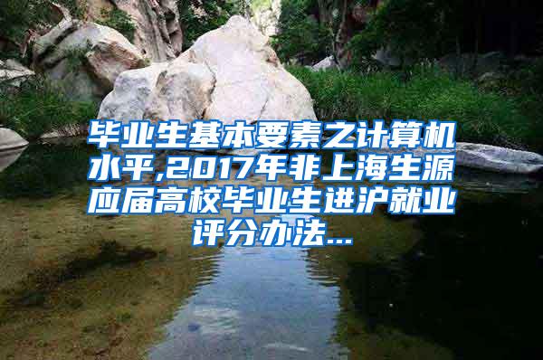 毕业生基本要素之计算机水平,2017年非上海生源应届高校毕业生进沪就业评分办法...