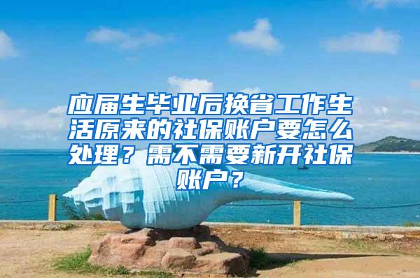 应届生毕业后换省工作生活原来的社保账户要怎么处理？需不需要新开社保账户？