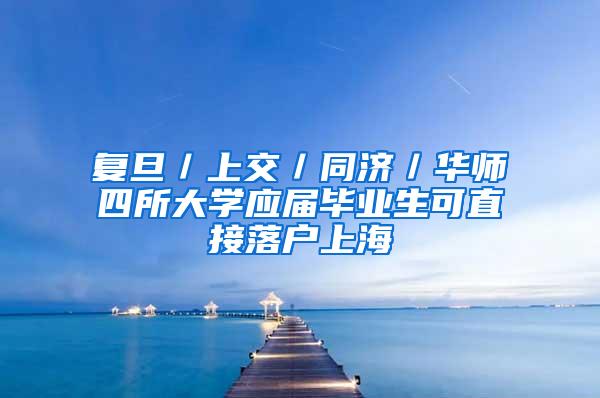 复旦／上交／同济／华师四所大学应届毕业生可直接落户上海