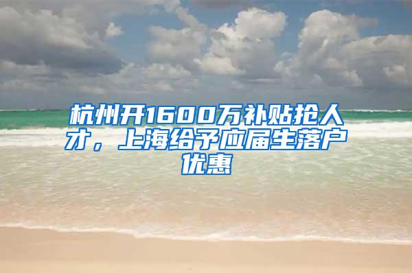 杭州开1600万补贴抢人才，上海给予应届生落户优惠