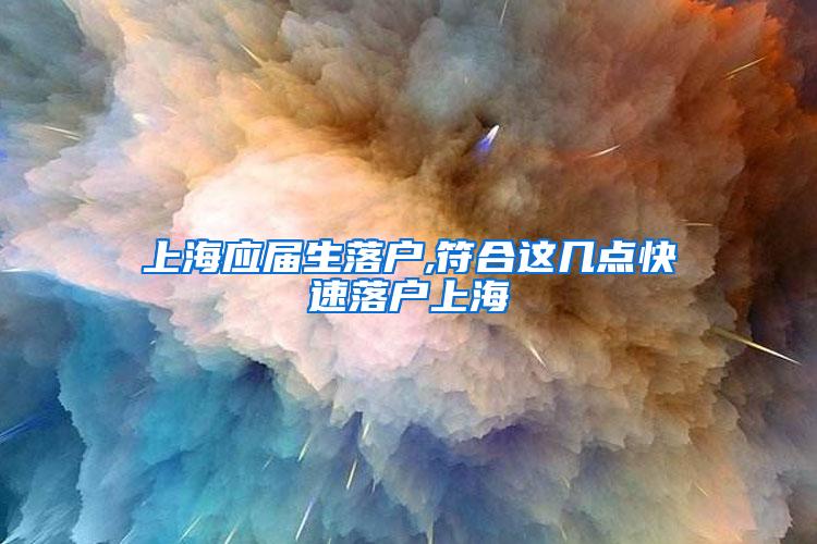 上海应届生落户,符合这几点快速落户上海