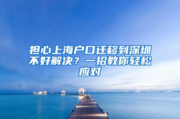 担心上海户口迁移到深圳不好解决？一招教你轻松应对