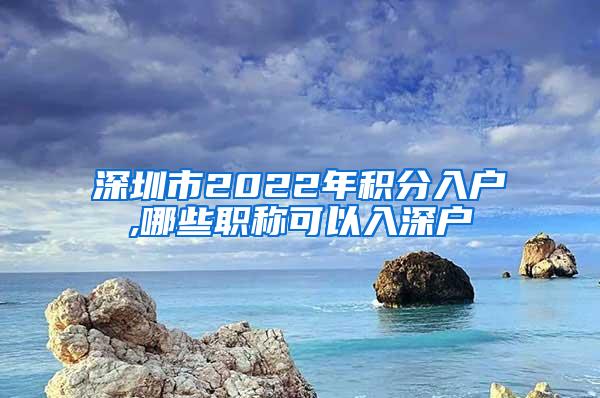 深圳市2022年积分入户,哪些职称可以入深户