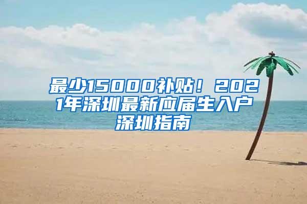 最少15000补贴！2021年深圳最新应届生入户深圳指南