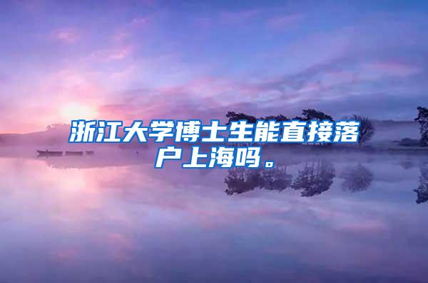 浙江大学博士生能直接落户上海吗。