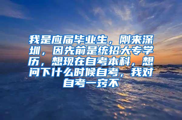 我是应届毕业生，刚来深圳，因先前是统招大专学历，想现在自考本科，想问下什么时候自考，我对自考一窍不