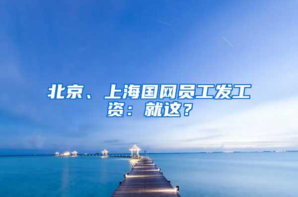 北京、上海国网员工发工资：就这？