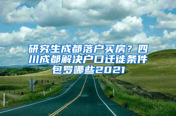 研究生成都落户买房？四川成都解决户口迁徙条件包罗哪些2021