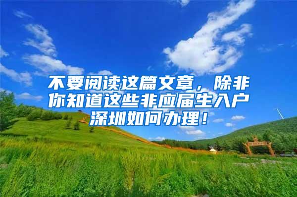 不要阅读这篇文章，除非你知道这些非应届生入户深圳如何办理！