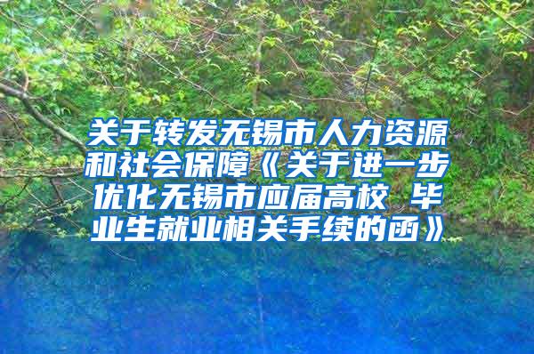 关于转发无锡市人力资源和社会保障《关于进一步优化无锡市应届高校 毕业生就业相关手续的函》