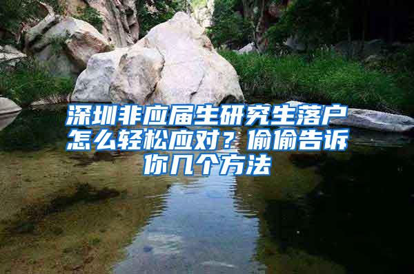 深圳非应届生研究生落户怎么轻松应对？偷偷告诉你几个方法