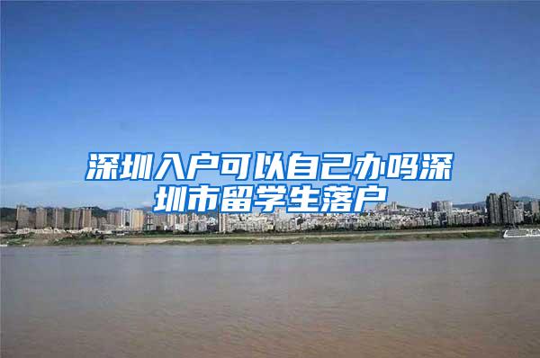 深圳入户可以自己办吗深圳市留学生落户