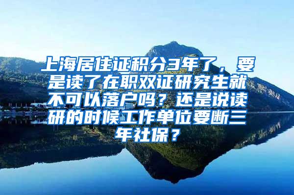 上海居住证积分3年了，要是读了在职双证研究生就不可以落户吗？还是说读研的时候工作单位要断三年社保？