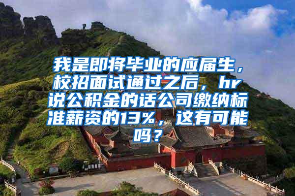 我是即将毕业的应届生，校招面试通过之后，hr说公积金的话公司缴纳标准薪资的13%，这有可能吗？