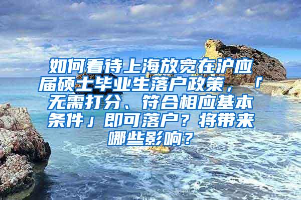 如何看待上海放宽在沪应届硕士毕业生落户政策，「无需打分、符合相应基本条件」即可落户？将带来哪些影响？