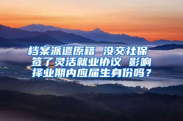 档案派遣原籍 没交社保 签了灵活就业协议 影响择业期内应届生身份吗？