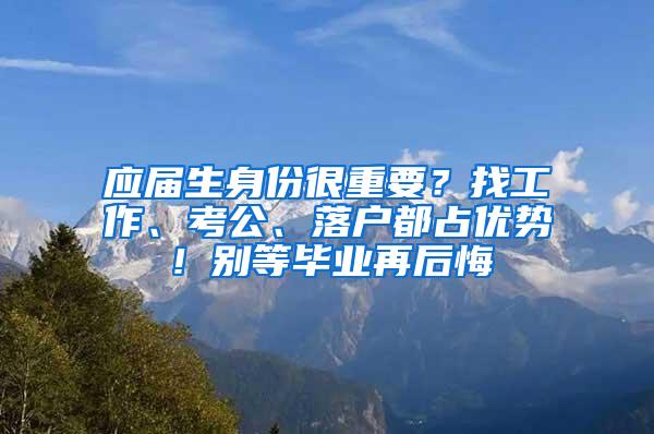 应届生身份很重要？找工作、考公、落户都占优势！别等毕业再后悔