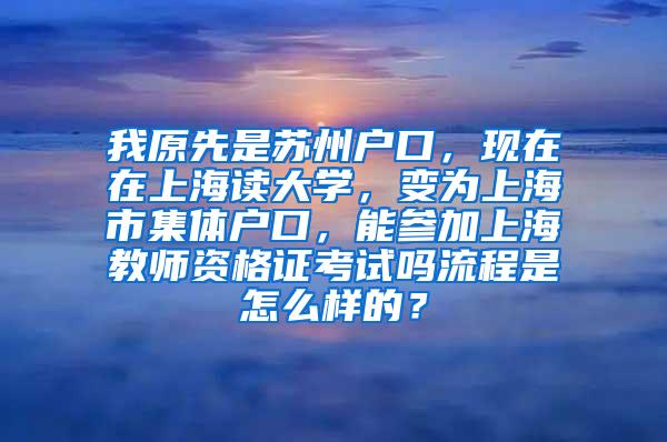 我原先是苏州户口，现在在上海读大学，变为上海市集体户口，能参加上海教师资格证考试吗流程是怎么样的？