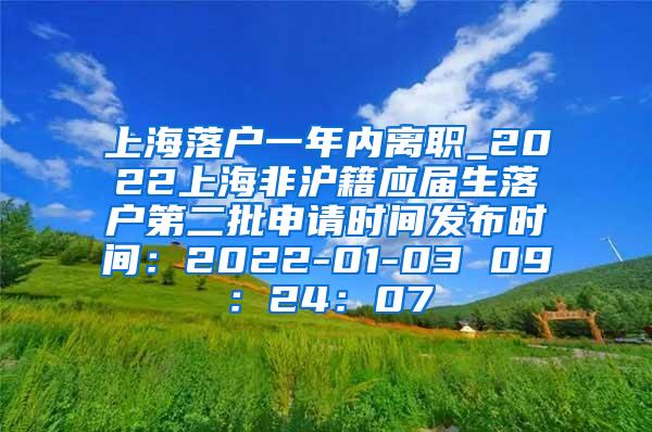 上海落户一年内离职_2022上海非沪籍应届生落户第二批申请时间发布时间：2022-01-03 09：24：07