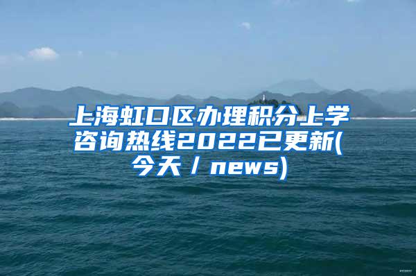 上海虹口区办理积分上学咨询热线2022已更新(今天／news)