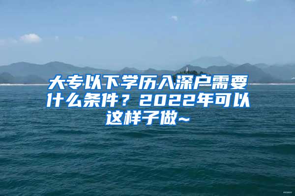 大专以下学历入深户需要什么条件？2022年可以这样子做~