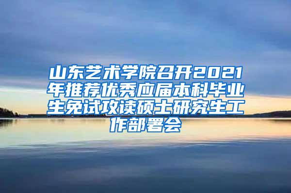 山东艺术学院召开2021年推荐优秀应届本科毕业生免试攻读硕士研究生工作部署会