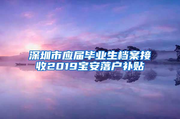 深圳市应届毕业生档案接收2019宝安落户补贴