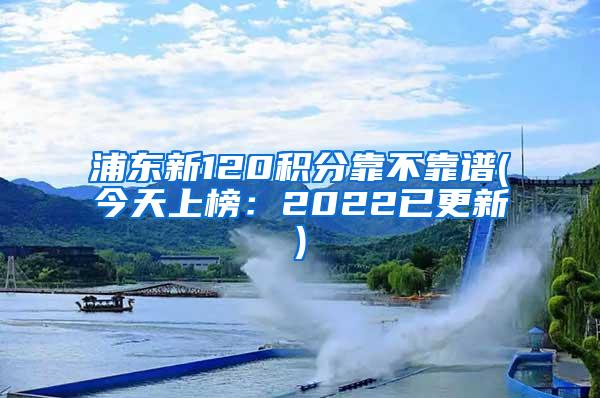 浦东新120积分靠不靠谱(今天上榜：2022已更新)