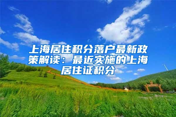 上海居住积分落户最新政策解读：最近实施的上海居住证积分