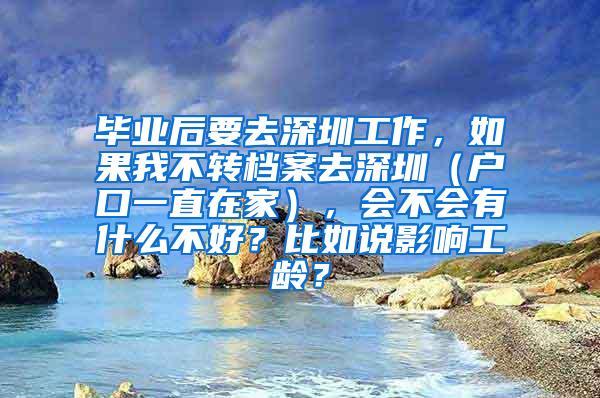 毕业后要去深圳工作，如果我不转档案去深圳（户口一直在家），会不会有什么不好？比如说影响工龄？