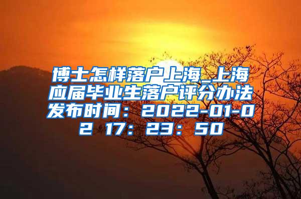 博士怎样落户上海_上海应届毕业生落户评分办法发布时间：2022-01-02 17：23：50