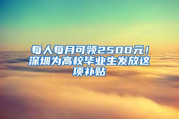 每人每月可领2500元！深圳为高校毕业生发放这项补贴