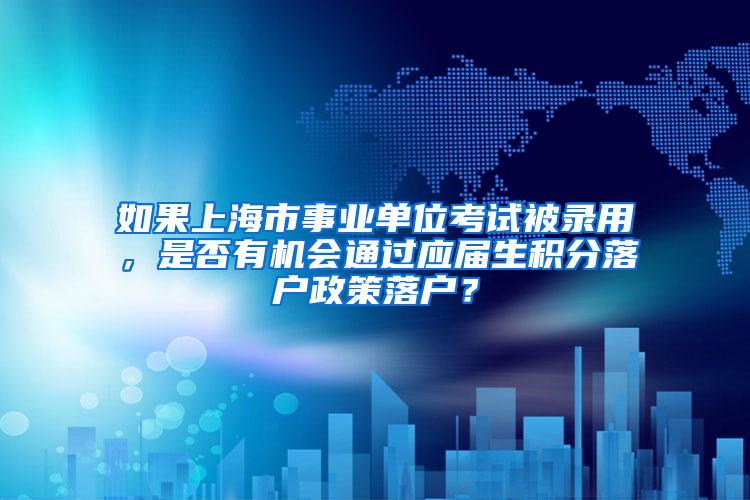 如果上海市事业单位考试被录用，是否有机会通过应届生积分落户政策落户？