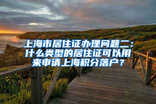 上海市居住证办理问题二：什么类型的居住证可以用来申请上海积分落户？