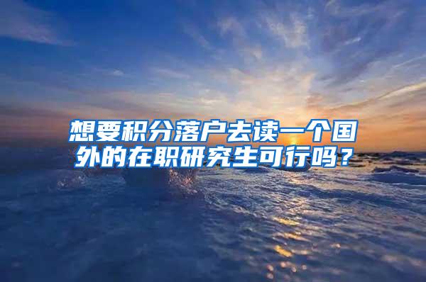 想要积分落户去读一个国外的在职研究生可行吗？