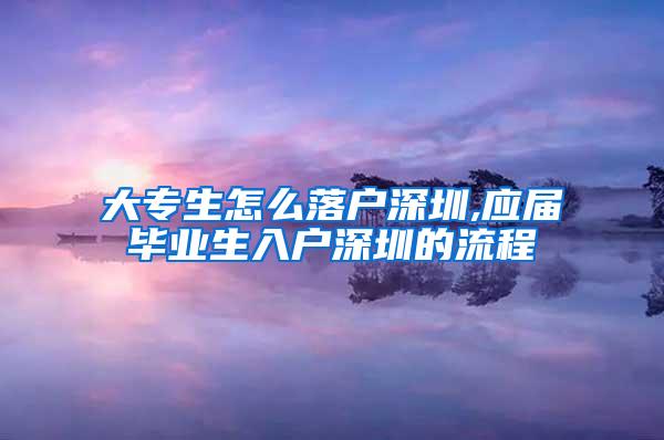 大专生怎么落户深圳,应届毕业生入户深圳的流程