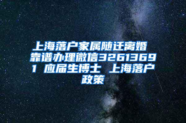 上海落户家属随迁离婚 靠谱办理微信32613691 应届生博士 上海落户政策